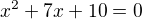 $x^2 + 7x + 10 = 0$