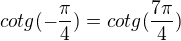 $cotg(-\frac{\pi}{4})=cotg(\frac{7\pi}{4})$