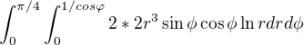 $\int_{0}^{\pi/4}\int_{0}^{1/cos\varphi }2*2r^{3}\sin \phi\cos \phi\ln r\space dr d\phi$