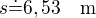 $s\dot=6,53\quad\rm{m}$
