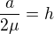 $\frac{a}{2 \mu}=h$