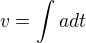 $v=\int_{}^{}a dt$