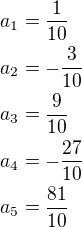 $a_1=\frac{1}{10}\nla_2=-\frac{3}{10}\nla_3=\frac{9}{10}\nla_4=-\frac{27}{10}\nla_5=\frac{81}{10}$