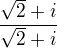 $\frac{\sqrt2+i}{\sqrt2+i}$