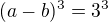 $(a-b)^3=3^3$