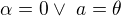 $ \alpha = 0 \vee \ a = \theta $