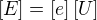 $[E]=[e]\[U\]$