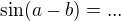 $\sin(a - b) = ... $