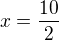 $x=\frac{10}{2}$