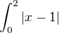 $\int_{0}^{2}|x-1|$