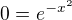 $0=e^{-x^{2}}$