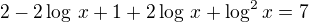 $2-2\log\,x+1+2\log\,x+\log^2x=7$