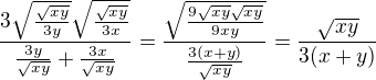 $\frac{3\sqrt{\frac{\sqrt{xy}}{3y}}\sqrt{\frac{\sqrt{xy}}{3x}}}{\frac{3y}{\sqrt{xy}}+\frac{3x}{\sqrt{xy}}}=\frac{\sqrt{\frac{9\sqrt{xy}\sqrt{xy}}{9xy}}}{\frac{3(x+y)}{\sqrt{xy}}}=\frac{\sqrt{xy}}{3(x+y)}$