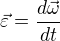 $\vec{\varepsilon}=\frac{d{\vec{\omega}}}{dt}$