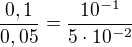 $\frac{0,1}{0,05}=\frac{10^{-1}}{5\cdot 10^{-2}}$