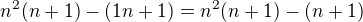 $n^2(n+1)-(1n+1) = n^2(n+1)-(n+1)$