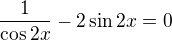 $\frac{1}{\cos 2x}-2\sin 2x=0$