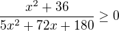 $\frac{x^2+36}{5x^2+72x+180}\ge 0$
