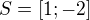 $S=[1;-2]$