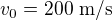 $v_0=200\ \text{m/s}$