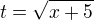 $t =\sqrt{x + 5}$
