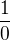 $ \frac{1}{0} $