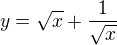 $y=\sqrt{x}+\frac{1}{\sqrt{x}}$