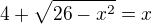 $4+\sqrt{26-x^2 }=x$