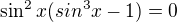 $\sin^2 x(sin^3x-1)=0$