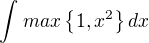 $\int_{}^{}max\{1,x^2\}dx$