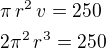 $\pi\,r^2\,v=250\nl2\pi^2\,r^3=250$