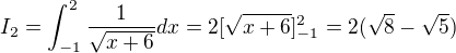 $I_2=\int_{-1}^2 \frac{1}{\sqrt{x+6}}dx= 2 [\sqrt{x+6}]_{-1}^2 = 2(\sqrt{8} - \sqrt{5})$