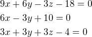 $9x+6y-3z-18=0\nl6x-3y+10=0\nl3x+3y+3z-4=0$