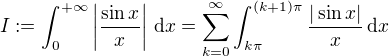 $I := \int_{0}^{+\infty}\left|\frac{\sin x}{x}\right|\,\mathrm{d}x = \sum_{k=0}^{\infty}\int_{k\pi}^{(k+1)\pi}\frac{|\sin x|}{x}\,\mathrm{d}x$