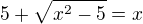 $5+\sqrt{x^{2}-5}=x$