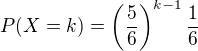 $P(X=k) = \(\frac56\)^{k-1}\frac16$
