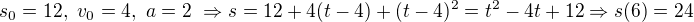 $s_0=12, \ v_0 = 4, \ a = 2 \ \Rightarrow s = 12+4(t-4) +(t-4)^2 =t^2-4t+12 \Rightarrow s(6) = 24$