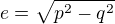 $e =\sqrt{p^2-q^2}$