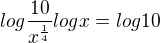 $log\frac{10}{x^{\frac14}}log x=log 10$