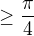 $\ge \frac{\pi }{4}$
