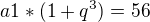 $a1*(1+q^3)=56$
