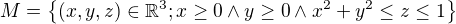 $M=\{(x,y,z)\in \mathbb{R}^{3}; x\ge 0\wedge y\ge 0\wedge x^{2}+y^{2}\le z\le 1\}$