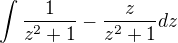 $\int\frac{1}{z^{2}+1} - \frac{z}{z^{2}+1}dz$