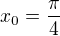 $x_0=\frac{\pi}{4}$