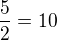 $\frac{5}{2}=10$