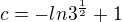 $ c=-ln3^{\frac{1}{2}}+1$