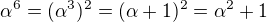 $\alpha ^6 =( \alpha ^3)^2= (\alpha +1)^2= \alpha ^2 +1$