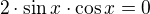 $2\cdot \sin{x} \cdot \cos{x}=0$