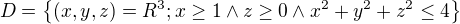 $D=\{(x,y,z)=R^{3};x\ge 1\wedge z\ge 0\wedge x^{2}+y^{2}+z^{2}\le 4\}$