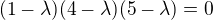 $(1-\lambda)(4-\lambda)(5-\lambda)=0$